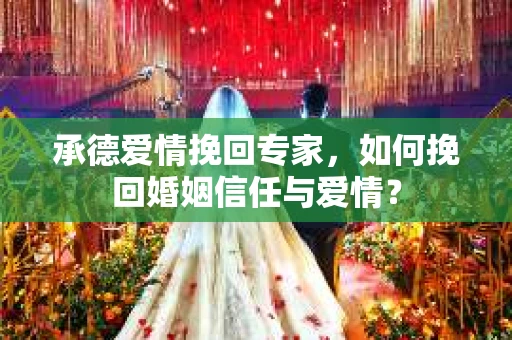 承德爱情挽回专家，如何挽回婚姻信任与爱情？