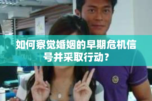 如何察觉婚姻的早期危机信号并采取行动？