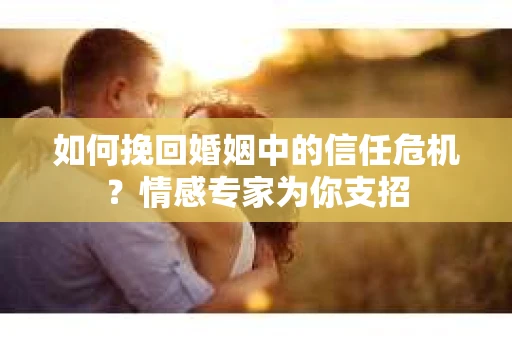 如何挽回婚姻中的信任危机？情感专家为你支招