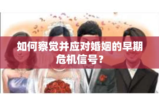如何察觉并应对婚姻的早期危机信号？