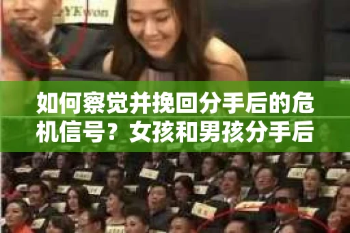 如何察觉并挽回分手后的危机信号？女孩和男孩分手后的关系修复策略