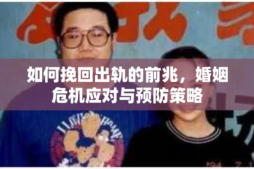 如何挽回出轨的前兆，婚姻危机应对与预防策略