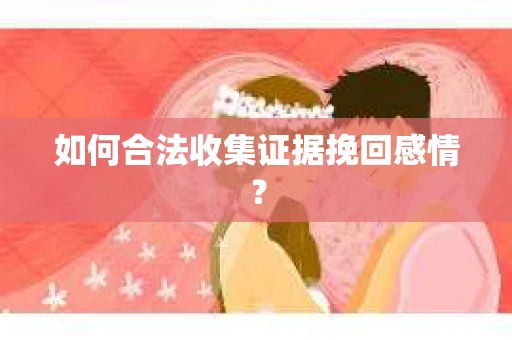 如何合法收集证据挽回感情？
