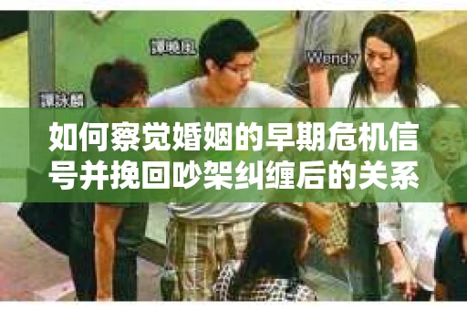 如何察觉婚姻的早期危机信号并挽回吵架纠缠后的关系？
