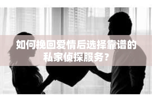 如何挽回爱情后选择靠谱的私家侦探服务？