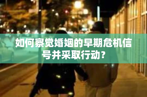 如何察觉婚姻的早期危机信号并采取行动？