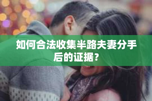 如何合法收集半路夫妻分手后的证据？