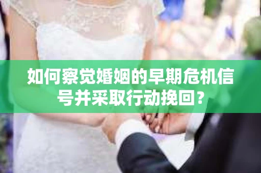 如何察觉婚姻的早期危机信号并采取行动挽回？