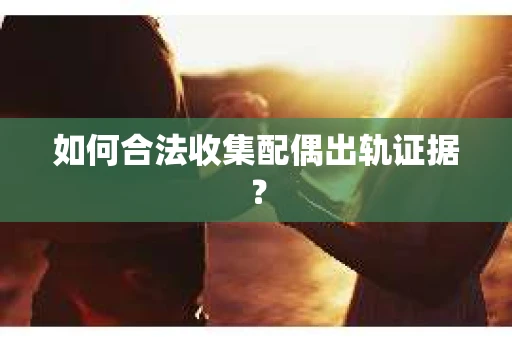 如何合法收集配偶出轨证据？