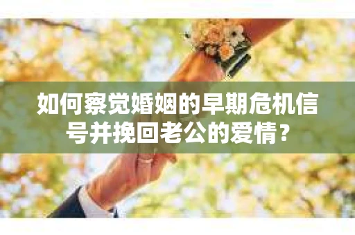 如何察觉婚姻的早期危机信号并挽回老公的爱情？