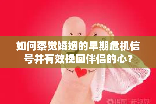 如何察觉婚姻的早期危机信号并有效挽回伴侣的心？