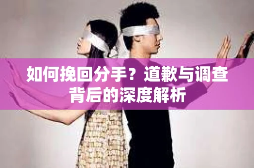 如何挽回分手？道歉与调查背后的深度解析