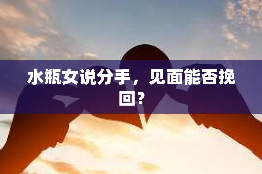 水瓶女说分手，见面能否挽回？