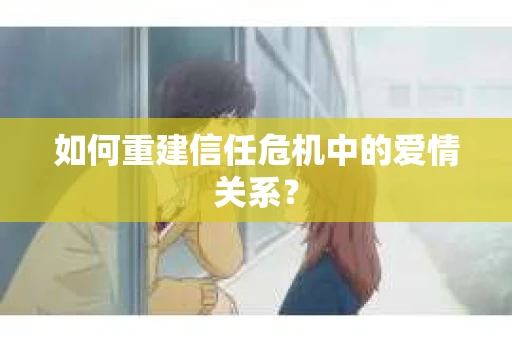如何重建信任危机中的爱情关系？