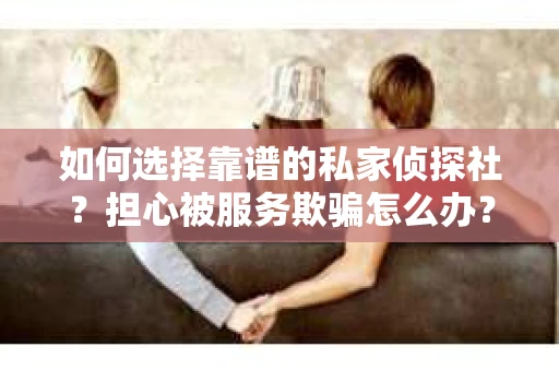 如何选择靠谱的私家侦探社？担心被服务欺骗怎么办？