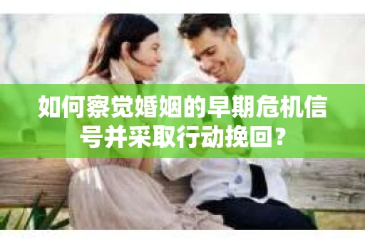 如何察觉婚姻的早期危机信号并采取行动挽回？
