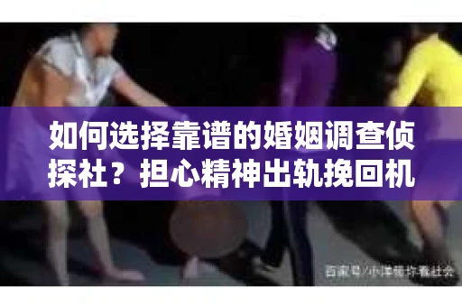 如何选择靠谱的婚姻调查侦探社？担心精神出轨挽回机会怎么办？