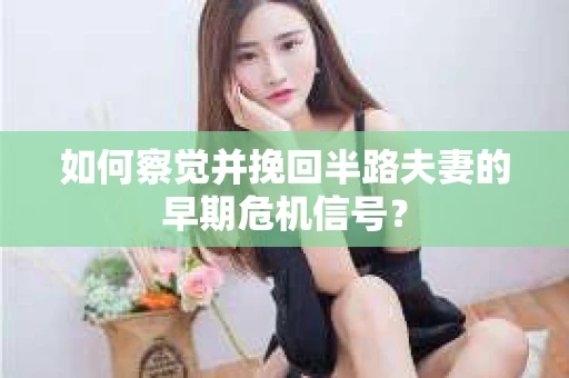 如何察觉并挽回半路夫妻的早期危机信号？