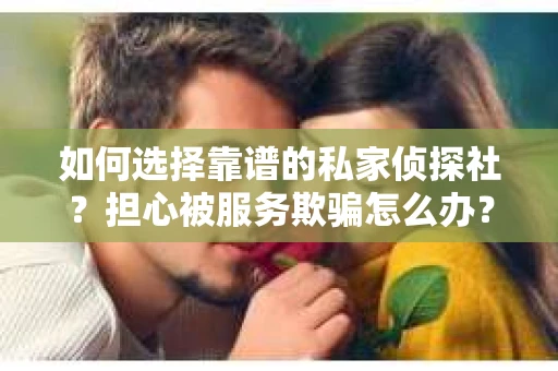 如何选择靠谱的私家侦探社？担心被服务欺骗怎么办？