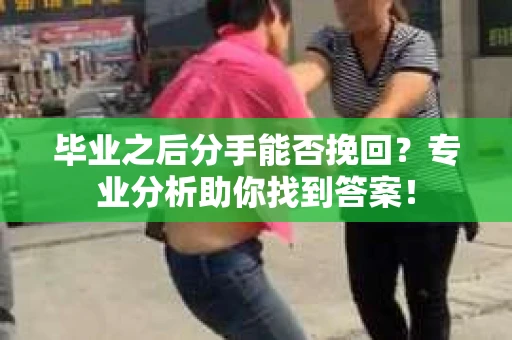 毕业之后分手能否挽回？专业分析助你找到答案！