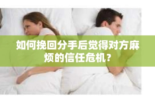 如何挽回分手后觉得对方麻烦的信任危机？
