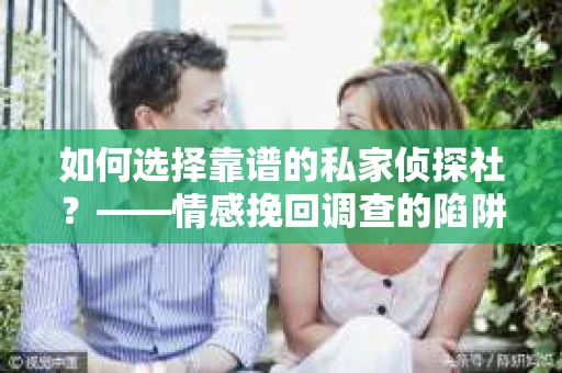 如何选择靠谱的私家侦探社？——情感挽回调查的陷阱与避坑指南