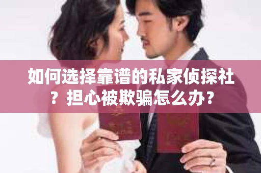 如何选择靠谱的私家侦探社？担心被欺骗怎么办？