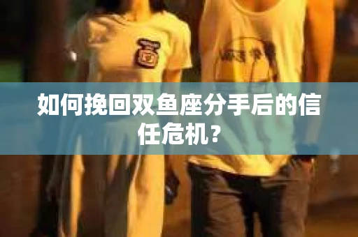 如何挽回双鱼座分手后的信任危机？