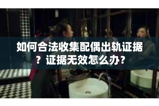 如何合法收集配偶出轨证据？证据无效怎么办？