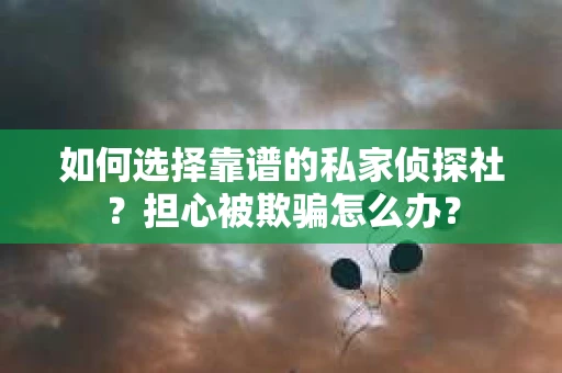 如何选择靠谱的私家侦探社？担心被欺骗怎么办？