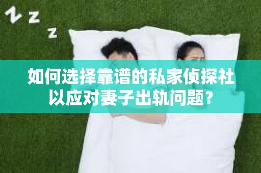 如何选择靠谱的私家侦探社以应对妻子出轨问题？