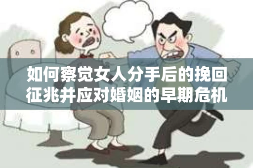 如何察觉女人分手后的挽回征兆并应对婚姻的早期危机信号？