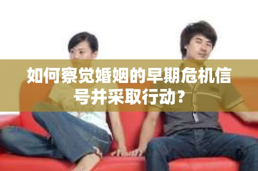 如何察觉婚姻的早期危机信号并采取行动？