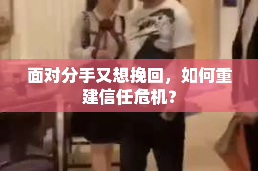 面对分手又想挽回，如何重建信任危机？