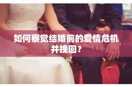 如何察觉结婚前的爱情危机并挽回？