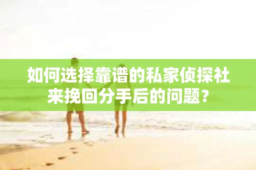 如何选择靠谱的私家侦探社来挽回分手后的问题？