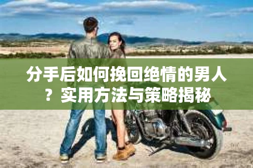 分手后如何挽回绝情的男人？实用方法与策略揭秘