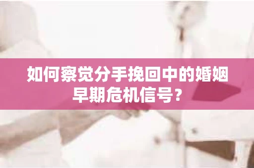 如何察觉分手挽回中的婚姻早期危机信号？