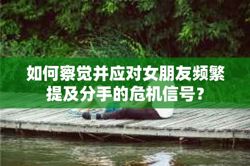 如何察觉并应对女朋友频繁提及分手的危机信号？