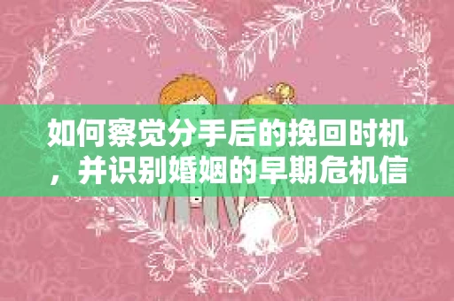 如何察觉分手后的挽回时机，并识别婚姻的早期危机信号？