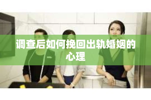 调查后如何挽回出轨婚姻的心理