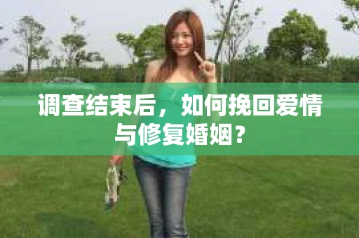 调查结束后，如何挽回爱情与修复婚姻？