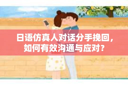 日语仿真人对话分手挽回，如何有效沟通与应对？