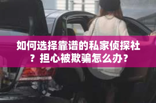 如何选择靠谱的私家侦探社？担心被欺骗怎么办？
