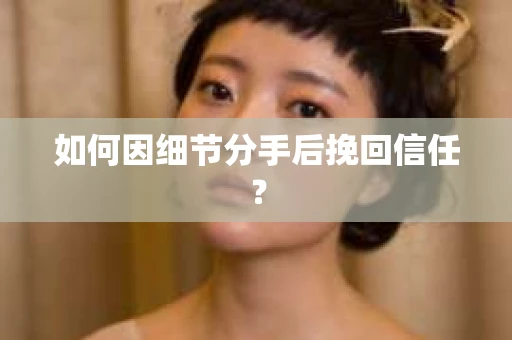 如何因细节分手后挽回信任？