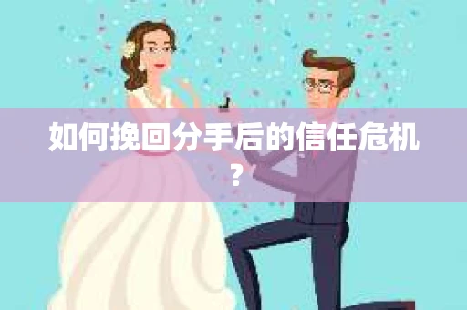 如何挽回分手后的信任危机？
