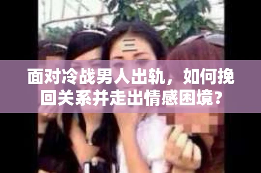 面对冷战男人出轨，如何挽回关系并走出情感困境？
