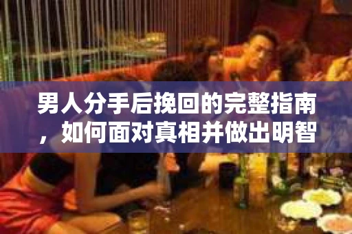 男人分手后挽回的完整指南，如何面对真相并做出明智决策？