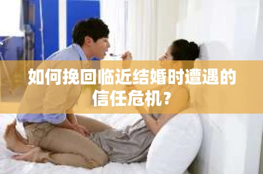 如何挽回临近结婚时遭遇的信任危机？