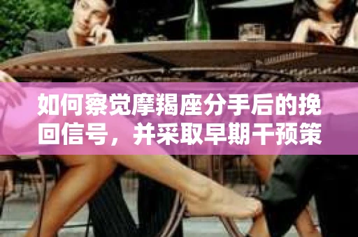如何察觉摩羯座分手后的挽回信号，并采取早期干预策略？